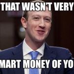 Mark Zuckerburg | THAT WASN’T VERY; SMART MONEY OF YOU | image tagged in mark zuckerburg | made w/ Imgflip meme maker