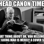 Head Canon Time | HEAD CANON TIME:; THAT THING ABOUT DR. VAN HELSING’S WIFE GOING MAD IS MERELY A COVER STORY | image tagged in head canon time | made w/ Imgflip meme maker