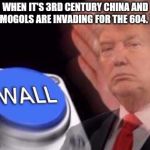 Trump wall button  | WHEN IT'S 3RD CENTURY CHINA AND THE MOGOLS ARE INVADING FOR THE 604. TIME | image tagged in trump wall button | made w/ Imgflip meme maker