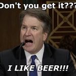 Overstating the Obvious  | Don't you get it??? I LIKE BEER!!! | image tagged in im not mad kavanaugh,political,beer,drinking | made w/ Imgflip meme maker
