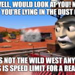 Train | WELL, WOULD LOOK AT YOU! NO WONDER YOU'RE LYING IN THE DUST COWBOY! THIS IS NOT THE WILD WEST ANYMORE! THIS IS SPEED LIMIT FOR A REASON! | image tagged in train | made w/ Imgflip meme maker