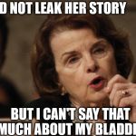 Possible Leaks | I DID NOT LEAK HER STORY; BUT I CAN'T SAY THAT MUCH ABOUT MY BLADDER | image tagged in feinstein,memes,leaks,first world problems,senate | made w/ Imgflip meme maker