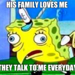 Retarded Spongebob | HIS FAMILY LOVES ME; THEY TALK TO ME EVERYDAY | image tagged in retarded spongebob | made w/ Imgflip meme maker