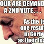 Labour demand 2nd vote | LABOUR ARE DEMANDING A 2ND VOTE . .  . As the 1st one resulted in Corbyn as their leader; #WEARECORBYN | image tagged in corbyn eww,wearecorbyn,labourisdead,weaintcorbyn,communist socialist,momentum students | made w/ Imgflip meme maker