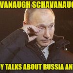 Putin Crying | KAVANAUGH SCHAVANAUGH; NOBODY TALKS ABOUT RUSSIA ANYMORE | image tagged in putin crying | made w/ Imgflip meme maker