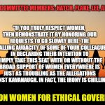 Mormon Women for Ethical Government | "IF YOU TRULY RESPECT WOMEN, THEN DEMONSTRATE IT BY HONORING OUR REQUESTS TO GO SLOWLY HERE. THE APPALLING AUDACITY OF SOME OF YOUR COLLEAGUES IN DECLARING THEIR INTENTION TO SIMPLY TAKE THIS SEAT WITH OR WITHOUT THE BROAD SUPPORT OF WOMEN EVERYWHERE IS JUST AS TROUBLING AS THE ALLEGATIONS AGAINST KAVANAUGH. IN FACT, THE IRONY IS CHILLING.”; MORMON COMMITTEE MEMBERS: HATCH, FLAKE, LEE, AND CRUPO; MORMON WOMEN FOR ETHICAL GOVERNMENT | image tagged in women,kavanaugh,mormon,scotus,hearing | made w/ Imgflip meme maker