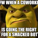 Coworker, you are going the right way for a smacked bottom | MFW WHEN A COWORKER; IS GOING THE RIGHT WAY FOR A SMACKED BOTTOM! | image tagged in shrek you're going the right way for a smacked bottom,shrek | made w/ Imgflip meme maker