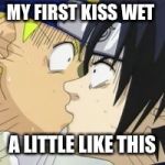 sasuke naruto kiss | MY FIRST KISS WET; A LITTLE LIKE THIS | image tagged in sasuke naruto kiss | made w/ Imgflip meme maker