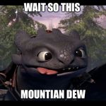 Drunk Toothless | WAIT SO THIS; MOUNTIAN DEW | image tagged in drunk toothless | made w/ Imgflip meme maker