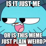 Futurama Gumball | IS IT JUST ME; OR IS THIS MEME JUST PLAIN WEIRD? | image tagged in futurama gumball | made w/ Imgflip meme maker