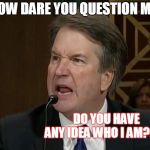 Brett Kavanaugh | HOW DARE YOU QUESTION ME! DO YOU HAVE ANY IDEA WHO I AM???? | image tagged in brett kavanaugh | made w/ Imgflip meme maker