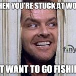 Here's Johnny smile  | WHEN YOU'RE STUCK AT WORK; BUT WANT TO GO FISHING! | image tagged in here's johnny smile | made w/ Imgflip meme maker