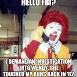 Ronald McDonald on the phone | HELLO FBI? I DEMAND AN INVESTIGATION INTO WENDY. SHE TOUCHED MY BUNS BACK IN '82. | image tagged in ronald mcdonald on the phone | made w/ Imgflip meme maker