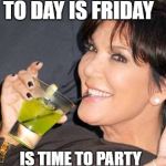 kirs j | TO DAY IS FRIDAY; IS TIME TO PARTY | image tagged in kirs j | made w/ Imgflip meme maker