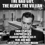 Raymond Burr
 | ORIGINALLY IN MOVIES I PLAYED THE BAD GUY, THE HEAVY, THE VILLIAN; THEN I PLAYED A REPORTER IN A CLASSIC JAPANESE SCI-FI FILM, AND WAS LATER CAST AS PERRY MASON; THANKS, GODZILLA ! | image tagged in perry mason | made w/ Imgflip meme maker