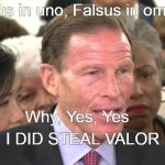 blumenthal | Falsus in uno, Falsus in omnibus; Why, Yes, Yes; I DID STEAL VALOR | image tagged in blumenthal | made w/ Imgflip meme maker