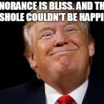 Trump smug | IGNORANCE IS BLISS. AND THIS ASSHOLE COULDN'T BE HAPPIER. | image tagged in trump smug | made w/ Imgflip meme maker