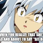 inuyasha | WHEN YOU REALIZE THAT SHE'S MAD AND ABOUT TO SAY "SIT BOY" | image tagged in inuyasha | made w/ Imgflip meme maker