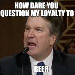 loyalty club | HOW DARE YOU QUESTION MY LOYALTY TO; BEER | image tagged in raging kavanaugh,memes,beer | made w/ Imgflip meme maker