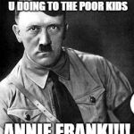 Hilter | HEY U YES U WHAT ARE U DOING TO THE POOR KIDS; ANNIE FRANK!!!! | image tagged in hilter | made w/ Imgflip meme maker