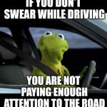 Kermit Driving | IF YOU DON'T SWEAR WHILE DRIVING; YOU ARE NOT PAYING ENOUGH ATTENTION TO THE ROAD | image tagged in kermit driving | made w/ Imgflip meme maker