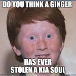 Overconfident Ginger | DO YOU THINK A GINGER; HAS EVER STOLEN A KIA SOUL | image tagged in overconfident ginger | made w/ Imgflip meme maker