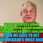 rondney dangerfield meme  | I'VE JUST STARTED A SEXUAL RELATIONSHIP WITH A BLIND WOMAN IT’S VERY REWARDING BUT QUITE CHALLENGING; TOOK ME AGES TO GET HER HUSBAND’S VOICE RIGHT | image tagged in rondney dangerfield meme,memes,dirty meme week,jokes | made w/ Imgflip meme maker
