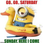 Minion holiday | GO.. GO.. SATURDAY; SUNDAY, HERE I COME | image tagged in minion holiday | made w/ Imgflip meme maker