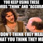 I don't think they mean what you think they mean | YOU KEEP USING THESE WORDS "THINK" AND "ACCURATE"; I DON'T THINK THEY MEAN WHAT YOU THINK THEY MEAN | image tagged in i don't think they mean what you think they mean | made w/ Imgflip meme maker
