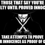 V For Vendetta | THOSE THAT SAY YOU'RE GUILTY UNTIL PROVED INNOCENT TAKE ATTEMPTS TO PROVE YOUR INNOCENCE AS PROOF OF GUILT | image tagged in memes,v for vendetta | made w/ Imgflip meme maker