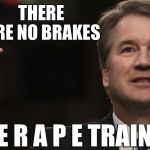 And Sir, How do you testify?  | THERE ARE NO BRAKES; ON THE R A P E TRAIN | image tagged in brett kavanaugh,train | made w/ Imgflip meme maker