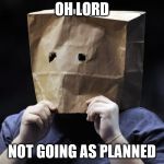 bag over head | OH LORD; NOT GOING AS PLANNED | image tagged in bag over head | made w/ Imgflip meme maker