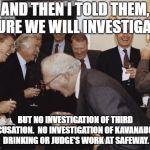 And then I told them | AND THEN I TOLD THEM, SURE WE WILL INVESTIGATE; BUT NO INVESTIGATION OF THIRD ACCUSATION.  NO INVESTIGATION OF KAVANAUGH'S DRINKING OR JUDGE'S WORK AT SAFEWAY. | image tagged in and then i told them | made w/ Imgflip meme maker