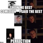 Perfection | SHOW ME BEST COMEDIAN
   
I SAID THE BEST; PERFECTION | image tagged in perfection | made w/ Imgflip meme maker