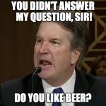 Raging Kavanaugh | YOU DIDN'T ANSWER MY QUESTION, SIR! DO YOU LIKE BEER? | image tagged in kavanaugh,do you like beer | made w/ Imgflip meme maker