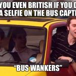 bus wankers | ARE YOU EVEN BRITISH IF YOU DONT TAKE A SELFIE ON THE BUS CAPTIONED “BUS WANKERS” | image tagged in bus wankers | made w/ Imgflip meme maker