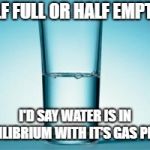 Half full, Half empty ? | HALF FULL OR HALF EMPTY ? I'D SAY WATER IS IN EQUILIBRIUM WITH IT'S GAS PHASE | image tagged in half full half empty ? | made w/ Imgflip meme maker
