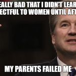 Many parents are falling short teaching their children to behave | IT IS REALLY BAD THAT I DIDN'T LEARN HOW TO BE RESPECTFUL TO WOMEN UNTIL AFTER COLLEGE; MY PARENTS FAILED ME | image tagged in brett kavanaugh,hysteria,hysterical,sexual assault,sexual harassment,dirty | made w/ Imgflip meme maker