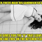 A Last Day Revival Meme for Dirty Meme Week, Sep. 24 - Sep. 30, a Socrates event. | WHEN YOU'VE MADE HIS SANDWICH SO GOOD; HE GIVES YOU THE "D" THAT LEAVES YOU LIKE THIS ON THE KITCHEN FLOOR | image tagged in make me a sandwich,dirty meme week,satisfied | made w/ Imgflip meme maker