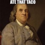 Benjamin Franklin | SHOULDN’T HAVE ATE THAT TACO | image tagged in benjamin franklin | made w/ Imgflip meme maker