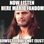 She Does Not | NOW LISTEN HERE MARIO FANDOM; BOWSETTE DOES NOT EXIST! | image tagged in qui gon jinn | made w/ Imgflip meme maker