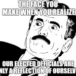 The Face You Make ... | THE FACE YOU MAKE WHEN YOU REALIZE; OUR ELECTED OFFICIALS ARE ONLY A REFLECTION OF OURSELVES | image tagged in the face you make | made w/ Imgflip meme maker