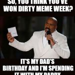 Wrong Answer Steve Harvey (Dirty Meme Week) | SO, YOU THINK YOU'VE WON DIRTY MEME WEEK? IT'S MY DAD'S BIRTHDAY AND I'M SPENDING IT WITH MY DADDY | image tagged in wrong answer steve harvey,dirty meme week | made w/ Imgflip meme maker