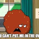 you can't put me in the oven | YOU CAN'T PUT ME IN THE OVEN | image tagged in meatwad | made w/ Imgflip meme maker