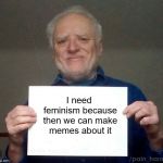 Sorta late. | I need feminism because then we can make memes about it | image tagged in harold,hide the pain harold,memes,i need feminism because | made w/ Imgflip meme maker