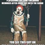 Tryna introduce more "What do you do" memes to the economy. | YOU GO TO THE COMMUNITY PLAYGROUND FOR SOME CHILDHOOD MEMORIES AFTER GOING OUT WITH THE SQUAD; YOU SEE THIS GUY ON THE SWINGSET. WHAT DO YOU DO? | image tagged in scary clown - balloons | made w/ Imgflip meme maker