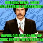 Nick is goin' down!!! | BREAKING NEWS:  SANTA CLAUS ACCUSED OF HARASSMENT FOR HAVING GIRLS SIT ON HIS LAP AND ASKING THEM IF THEY'VE BEEN NAUGHTY | image tagged in breaking news,memes,ron bergundy,funny,santa claus,harassment | made w/ Imgflip meme maker