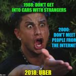 That goes against everything I've been taught!!! | 1988: DON'T GET INTO CARS WITH STRANGERS 2000: DON'T MEET PEOPLE FROM THE INTERNET 2018: UBER | image tagged in memes,dj pauly d,everchanging times,funny,complete 180 | made w/ Imgflip meme maker