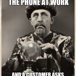 Stupid questions | WHEN YOU ANSWER THE PHONE AT WORK; AND A CUSTOMER ASKS ANOTHER DUMB ASS QUESTION | image tagged in crystal ball,stupid people,at work,memes | made w/ Imgflip meme maker