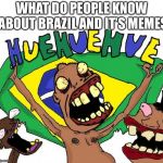 brasil / brazil | WHAT DO PEOPLE KNOW ABOUT BRAZIL AND IT’S MEMES | image tagged in brasil / brazil | made w/ Imgflip meme maker